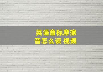 英语音标摩擦音怎么读 视频